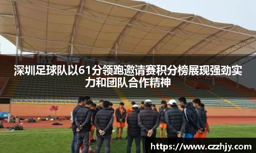 深圳足球队以61分领跑邀请赛积分榜展现强劲实力和团队合作精神