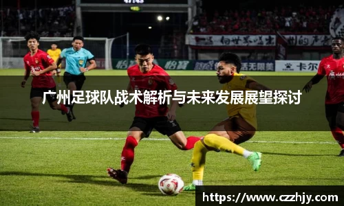 广州足球队战术解析与未来发展展望探讨
